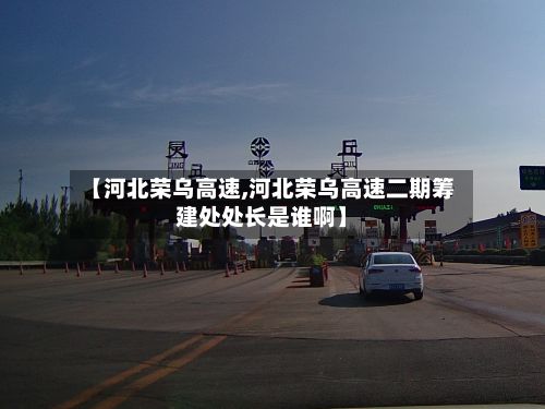 【河北荣乌高速,河北荣乌高速二期筹建处处长是谁啊】-第3张图片