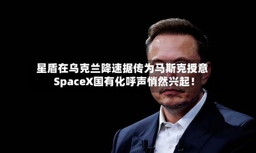 星盾在乌克兰降速据传为马斯克授意 SpaceX国有化呼声悄然兴起！-第2张图片