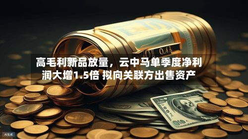 高毛利新品放量，云中马单季度净利润大增1.5倍 拟向关联方出售资产