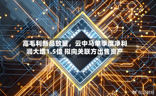 高毛利新品放量，云中马单季度净利润大增1.5倍 拟向关联方出售资产-第2张图片
