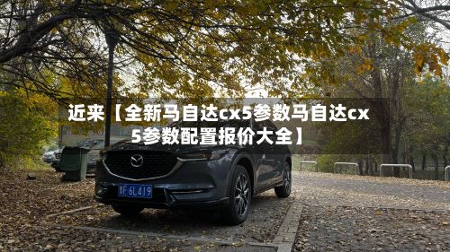 近来【全新马自达cx5参数马自达cx5参数配置报价大全】