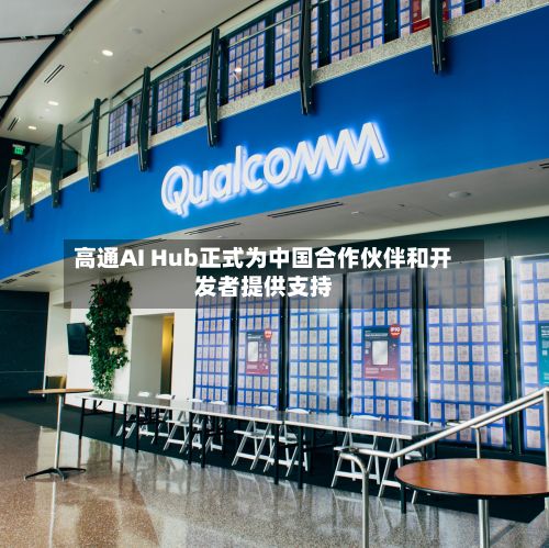 高通AI Hub正式为中国合作伙伴和开发者提供支持