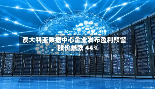 澳大利亚数据中心企业发布盈利预警，股价暴跌 44%-第2张图片