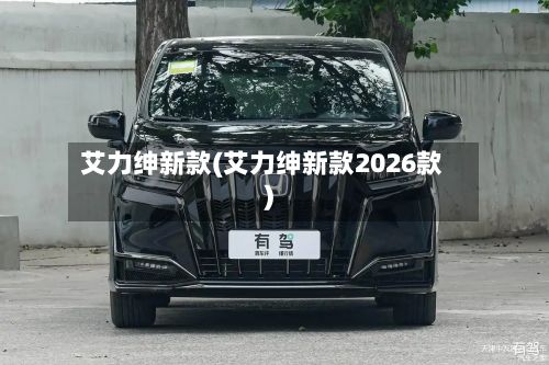 艾力绅新款(艾力绅新款2026款)-第3张图片