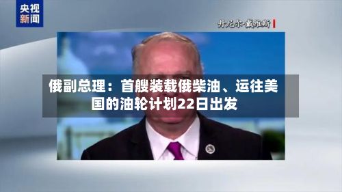 俄副总理：首艘装载俄柴油、运往美国的油轮计划22日出发-第2张图片