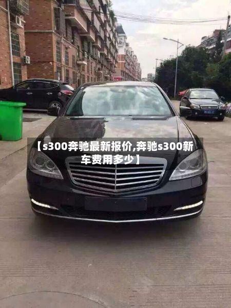 【s300奔驰最新报价,奔驰s300新车费用多少】