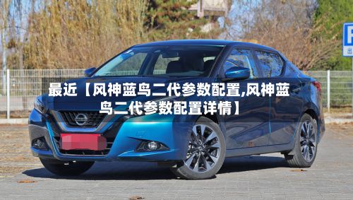 最近【风神蓝鸟二代参数配置,风神蓝鸟二代参数配置详情】