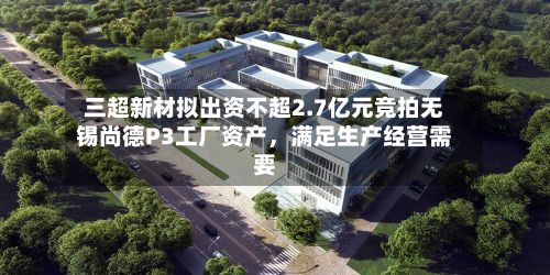 三超新材拟出资不超2.7亿元竞拍无锡尚德P3工厂资产，满足生产经营需要-第2张图片