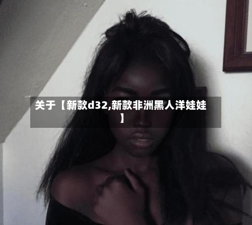 关于【新款d32,新款非洲黑人洋娃娃】