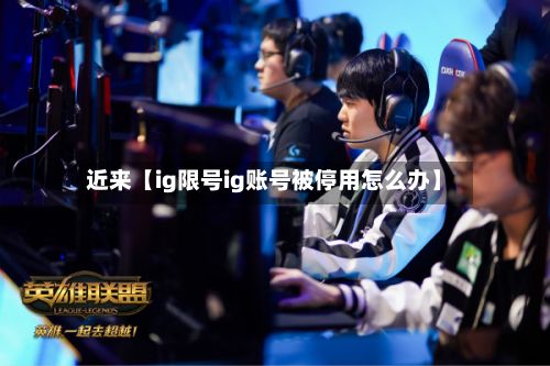 近来【ig限号ig账号被停用怎么办】