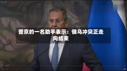 普京的一名助手表示：俄乌冲突正走向结束