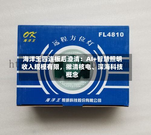 海洋王四连板后澄清：AI+智慧照明收入规模有限	，撇清核电、深海科技概念-第2张图片