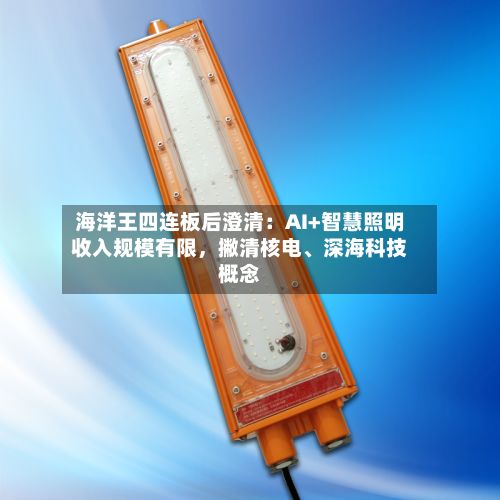 海洋王四连板后澄清：AI+智慧照明收入规模有限，撇清核电、深海科技概念-第3张图片