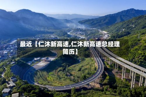 最近【仁沐新高速,仁沐新高速总经理简历】