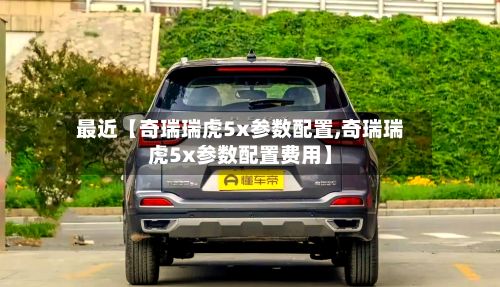 最近【奇瑞瑞虎5x参数配置,奇瑞瑞虎5x参数配置费用】