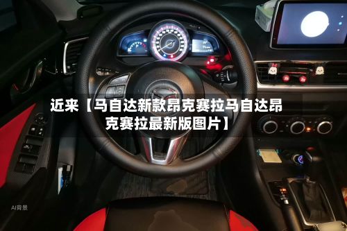 近来【马自达新款昂克赛拉马自达昂克赛拉最新版图片】
