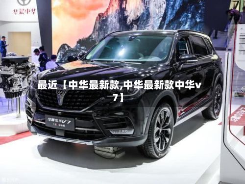 最近【中华最新款,中华最新款中华v7】-第2张图片