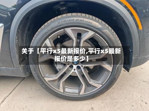 关于【平行x5最新报价,平行x5最新报价是多少】