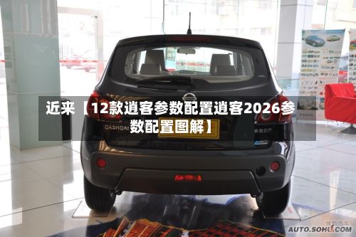 近来【12款逍客参数配置逍客2026参数配置图解】