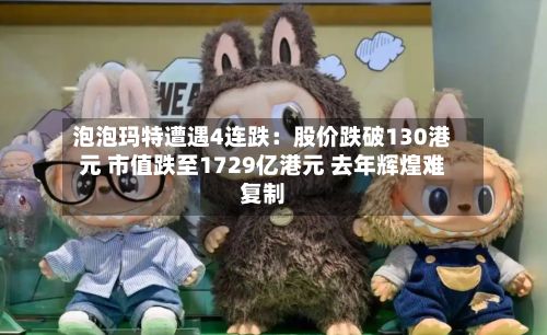 泡泡玛特遭遇4连跌：股价跌破130港元 市值跌至1729亿港元 去年辉煌难复制-第3张图片
