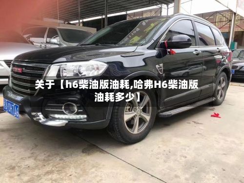 关于【h6柴油版油耗,哈弗H6柴油版油耗多少】-第2张图片