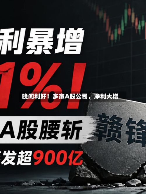 晚间利好！多家A股公司，净利大增-第2张图片