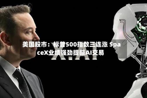 美国股市：标普500指数三连涨 SpaceX业绩强劲提振AI交易
