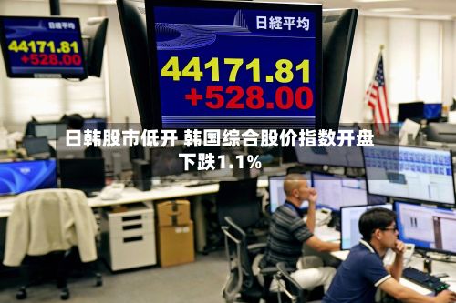 日韩股市低开 韩国综合股价指数开盘下跌1.1%