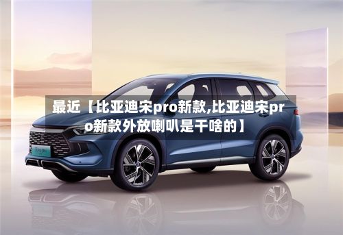 最近【比亚迪宋pro新款,比亚迪宋pro新款外放喇叭是干啥的】