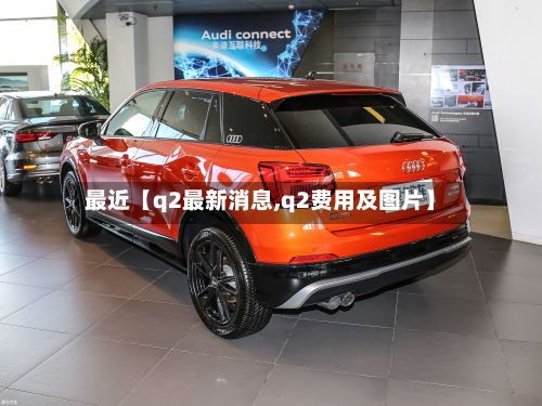 最近【q2最新消息,q2费用及图片】