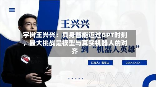 宇树王兴兴：具身智能迈过GPT时刻，最大挑战是模型与真实机器人的对齐