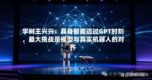 宇树王兴兴：具身智能迈过GPT时刻，最大挑战是模型与真实机器人的对齐-第2张图片