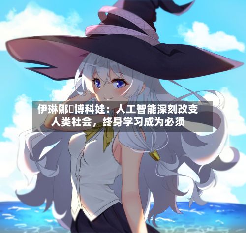 伊琳娜・博科娃：人工智能深刻改变人类社会，终身学习成为必须-第3张图片
