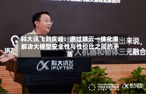 科大讯飞刘庆峰：通过端云一体化来解决大模型安全性与性价比之间的矛盾
