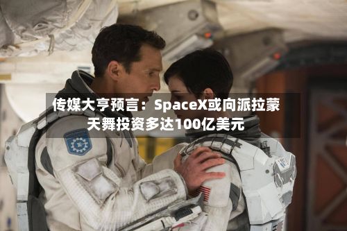 传媒大亨预言：SpaceX或向派拉蒙天舞投资多达100亿美元