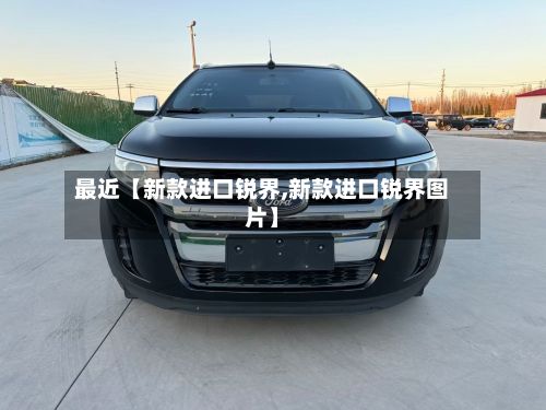 最近【新款进口锐界,新款进口锐界图片】