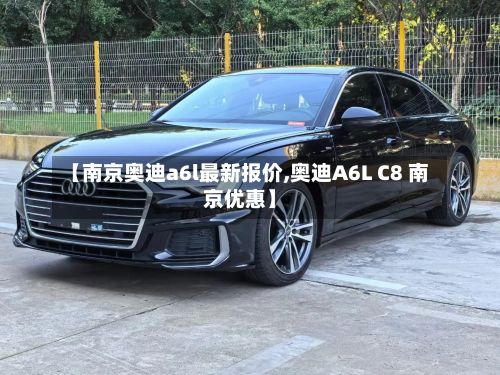 【南京奥迪a6l最新报价,奥迪A6L C8 南京优惠】