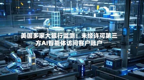 美国多家大银行监测：未经许可第三方AI智能体访问客户账户-第2张图片