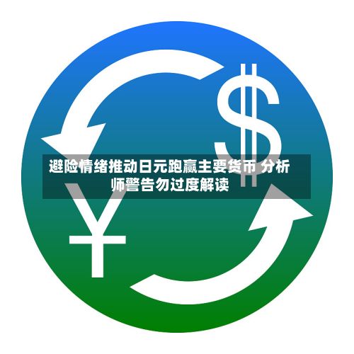 避险情绪推动日元跑赢主要货币 分析师警告勿过度解读