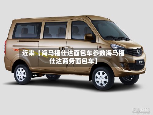 近来【海马福仕达面包车参数海马福仕达商务面包车】-第2张图片
