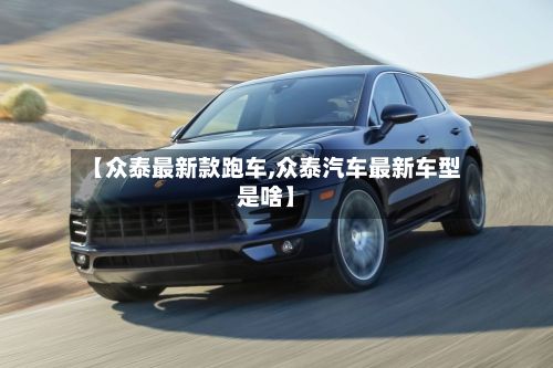 【众泰最新款跑车,众泰汽车最新车型是啥】