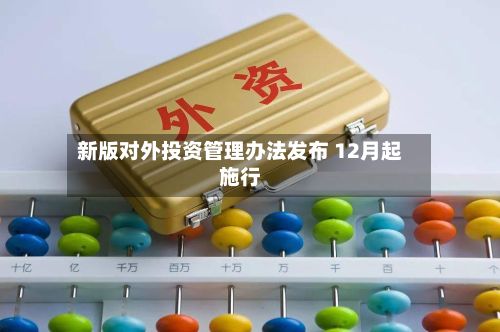 新版对外投资管理办法发布 12月起施行