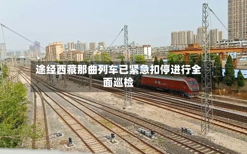 途经西藏那曲列车已紧急扣停进行全面巡检
