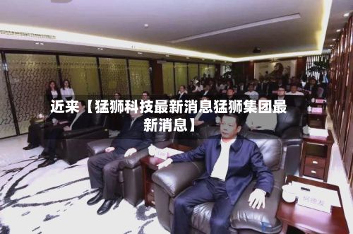 近来【猛狮科技最新消息猛狮集团最新消息】