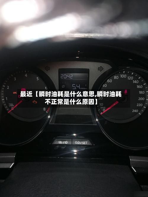 最近【瞬时油耗是什么意思,瞬时油耗不正常是什么原因】