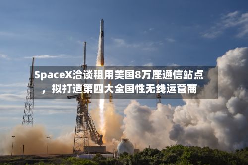 SpaceX洽谈租用美国8万座通信站点	，拟打造第四大全国性无线运营商-第2张图片