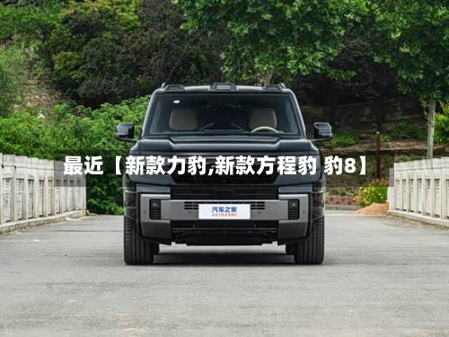 最近【新款力豹,新款方程豹 豹8】-第2张图片