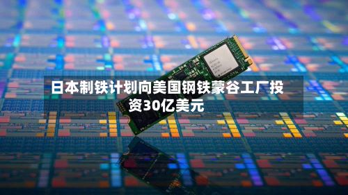 日本制铁计划向美国钢铁蒙谷工厂投资30亿美元-第2张图片