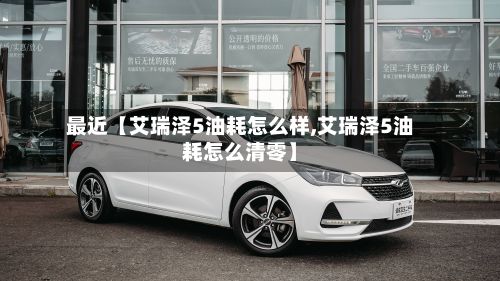 最近【艾瑞泽5油耗怎么样,艾瑞泽5油耗怎么清零】-第1张图片