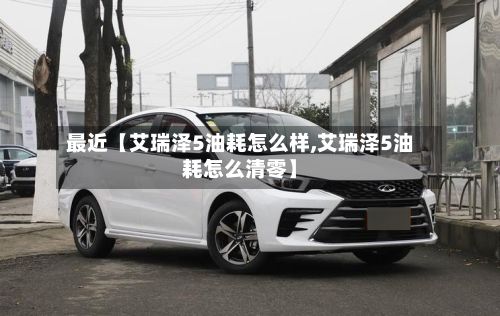 最近【艾瑞泽5油耗怎么样,艾瑞泽5油耗怎么清零】-第2张图片